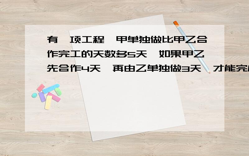 有一项工程,甲单独做比甲乙合作完工的天数多5天,如果甲乙先合作4天,再由乙单独做3天,才能完成工程的一半,问 甲乙单独完成做此项工程各需多少天?