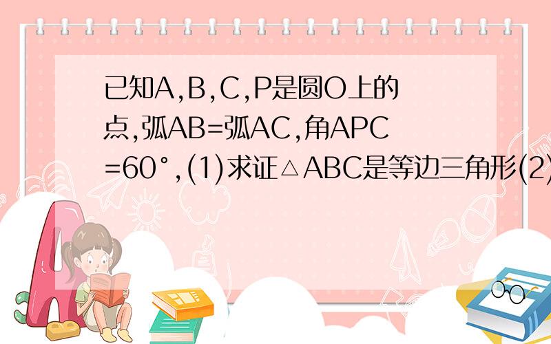 已知A,B,C,P是圆O上的点,弧AB=弧AC,角APC=60°,(1)求证△ABC是等边三角形(2)若BC=4CM求圆O面积