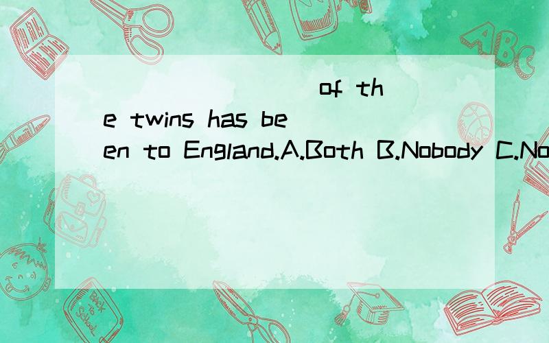 ________ of the twins has been to England.A.Both B.Nobody C.None D.Neither
