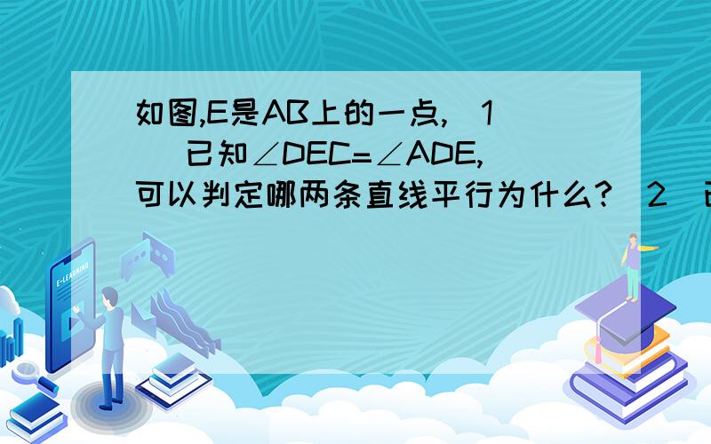 如图,E是AB上的一点,（1） 已知∠DEC=∠ADE,可以判定哪两条直线平行为什么?（2）已知∠AEC+∠DCE=180度（3）已知∠AED=∠B,可以判定哪两条直线平行?为什么?