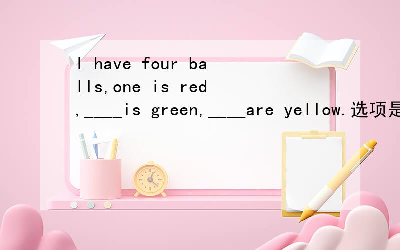 I have four balls,one is red,____is green,____are yellow.选项是这样的A.other,others B.another,the othersC.others,other D.one,the other我认为不对啊,好象选不出的,应该怎么填呢?