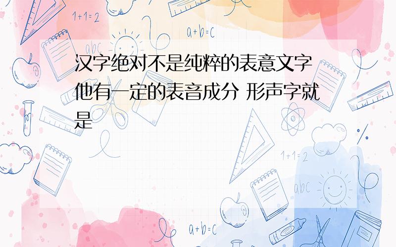 汉字绝对不是纯粹的表意文字 他有一定的表音成分 形声字就是