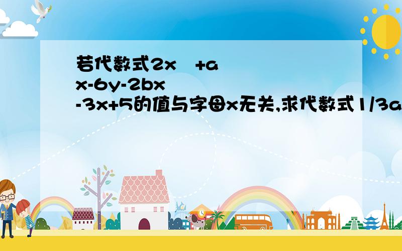 若代数式2x²+ax-6y-2bx²-3x+5的值与字母x无关,求代数式1/3a³-2b²-（1/4a³-3b³）的值.