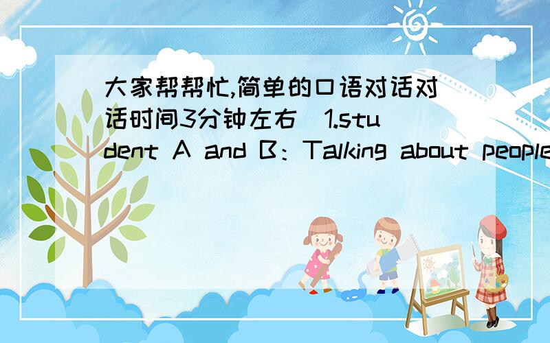 大家帮帮忙,简单的口语对话对话时间3分钟左右．1.student A and B：Talking about people’s names and their meaning. How good are you at remembering people's names? What techniques do you often use?2. Student A and student B talk ab