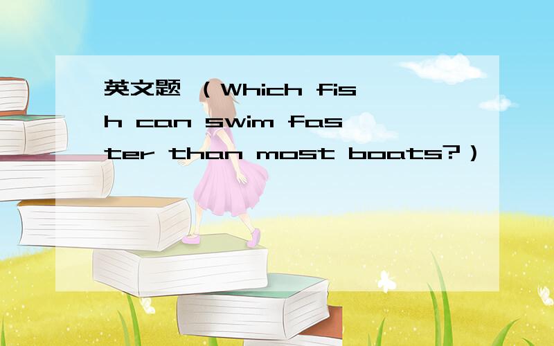 英文题 （Which fish can swim faster than most boats?）