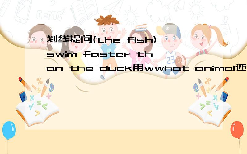 划线提问(the fish)swim faster than the duck用wwhat animal还是which animal