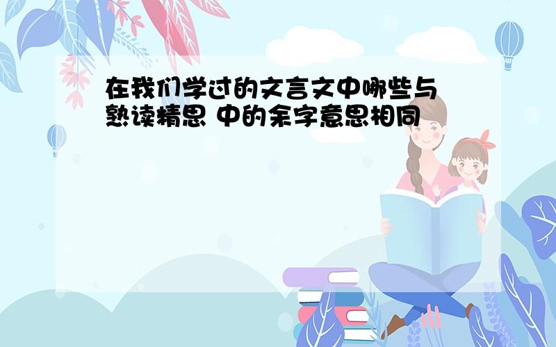 在我们学过的文言文中哪些与 熟读精思 中的余字意思相同