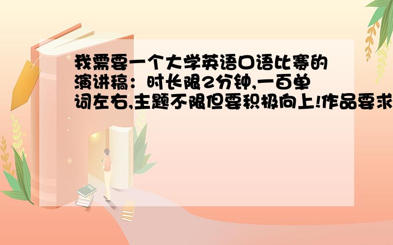 我需要一个大学英语口语比赛的演讲稿：时长限2分钟,一百单词左右,主题不限但要积极向上!作品要求：1、第一段第一句必须体现文章的“观点”!3、要有创意,能让人耳目一新最后 ,感谢完成