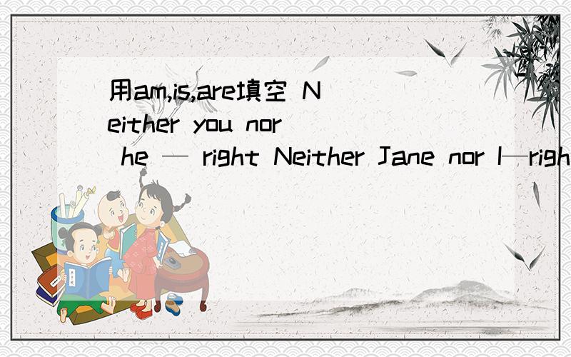 用am,is,are填空 Neither you nor he — right Neither Jane nor I—right