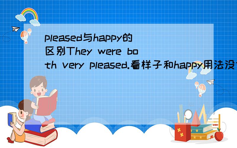 pleased与happy的区别They were both very pleased.看样子和happy用法没什么不同