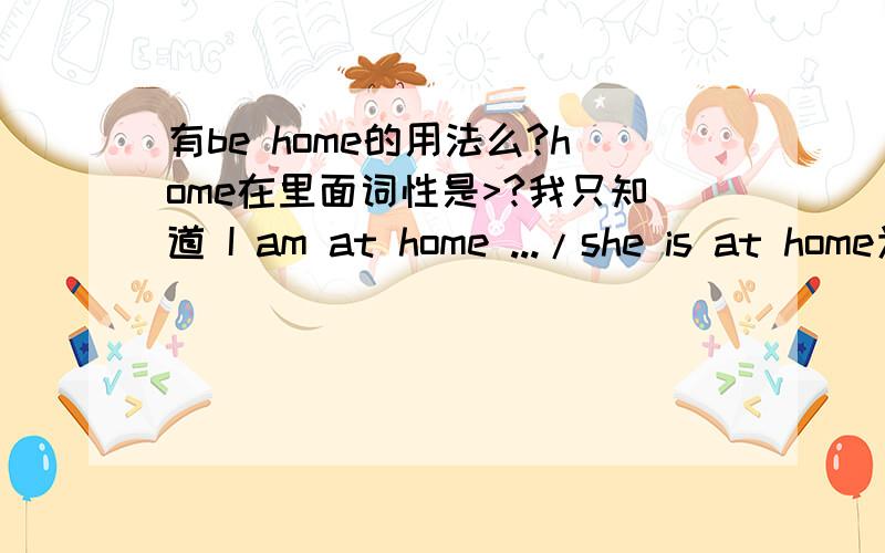 有be home的用法么?home在里面词性是>?我只知道 I am at home .../she is at home为什么那么多人..都说; I am home Are you home?我说are you at home 也不错吧.