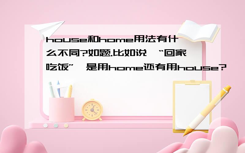 house和home用法有什么不同?如题.比如说,“回家吃饭”,是用home还有用house?