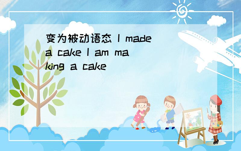 变为被动语态 I made a cake I am making a cake