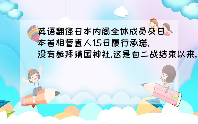 英语翻译日本内阁全体成员及日本首相菅直人15日履行承诺,没有参拜靖国神社.这是自二战结束以来,日本内阁首次集体拒绝参拜靖国神社.