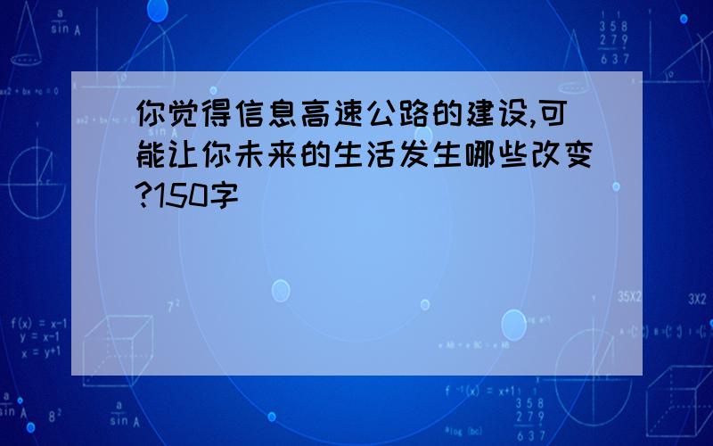 你觉得信息高速公路的建设,可能让你未来的生活发生哪些改变?150字