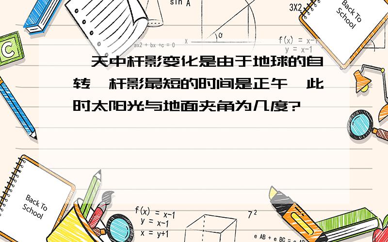 一天中杆影变化是由于地球的自转,杆影最短的时间是正午,此时太阳光与地面夹角为几度?