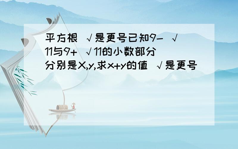 平方根 √是更号已知9- √11与9+ √11的小数部分分别是X,y,求x+y的值 √是更号