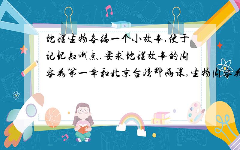 地理生物各编一个小故事,便于记忆知识点.要求地理故事的内容为第一章和北京台湾那两课,生物内容为前两章.尽快!