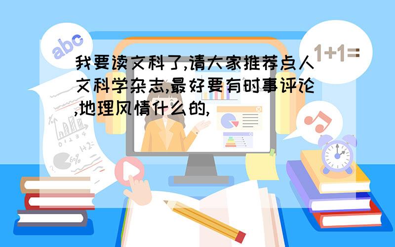 我要读文科了,请大家推荐点人文科学杂志,最好要有时事评论,地理风情什么的,