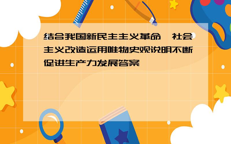 结合我国新民主主义革命,社会主义改造运用唯物史观说明不断促进生产力发展答案