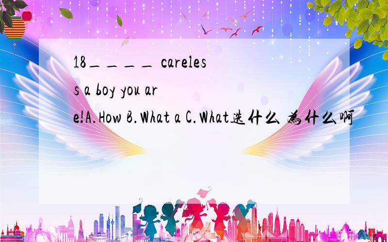18____ careless a boy you are!A.How B.What a C.What选什么 为什么啊