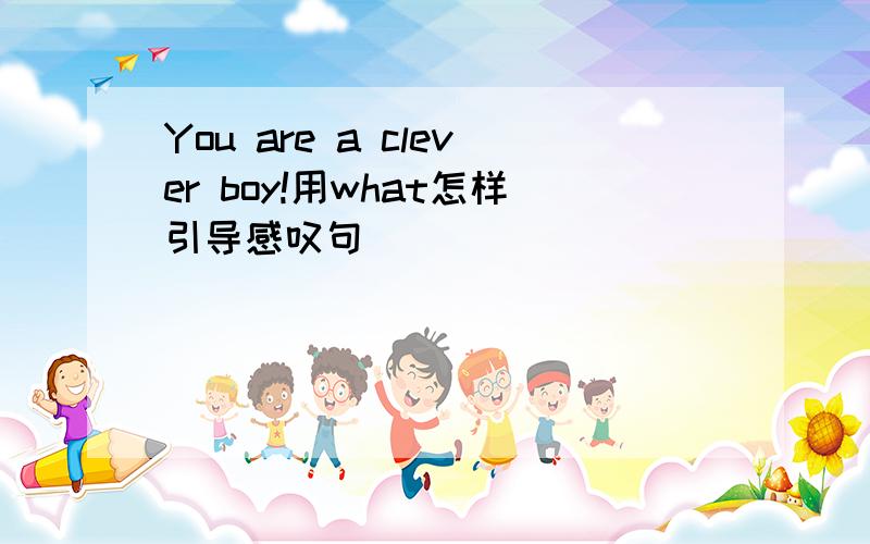 You are a clever boy!用what怎样引导感叹句