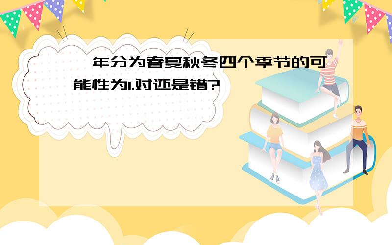 一年分为春夏秋冬四个季节的可能性为1.对还是错?