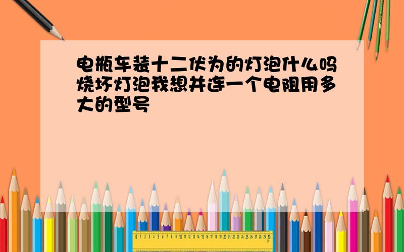 电瓶车装十二伏为的灯泡什么吗烧坏灯泡我想并连一个电阻用多大的型号