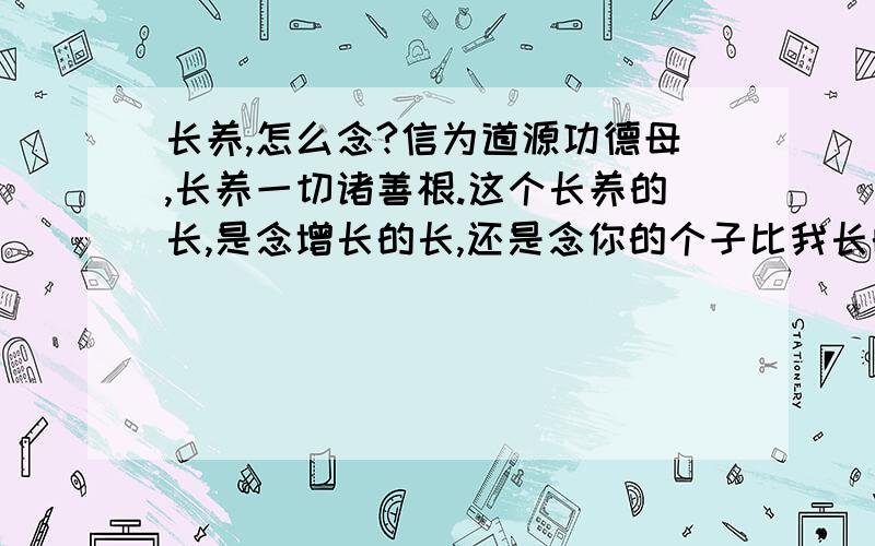 长养,怎么念?信为道源功德母,长养一切诸善根.这个长养的长,是念增长的长,还是念你的个子比我长的长.