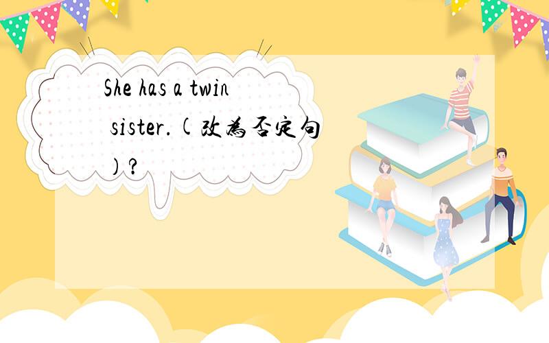 She has a twin sister.(改为否定句）?