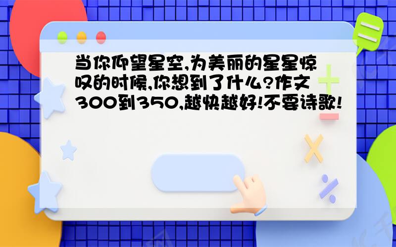 当你仰望星空,为美丽的星星惊叹的时候,你想到了什么?作文300到350,越快越好!不要诗歌!