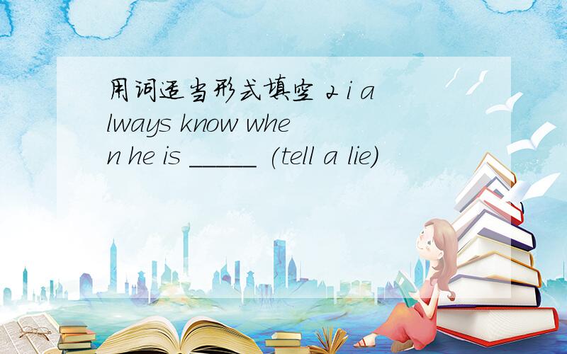 用词适当形式填空 2 i always know when he is _____ (tell a lie)