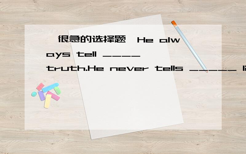 【很急的选择题】He always tell ____ truth.He never tells _____ lieHe always tell ____ truth.He never tells _____ lieA.the……theB.the……aC.a……theD.the……a【很急,今天9:00前就要,最好附上解释（解释的越好被采纳