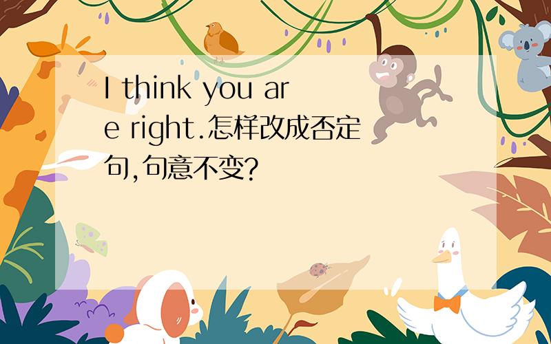 I think you are right.怎样改成否定句,句意不变?