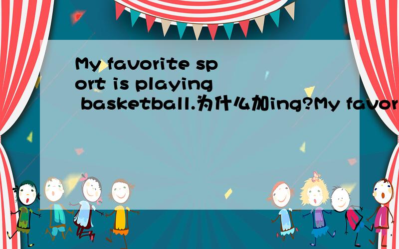 My favorite sport is playing basketball.为什么加ing?My favorite  sport is playing basketball.为什么加ing?将playing去掉可以吗?