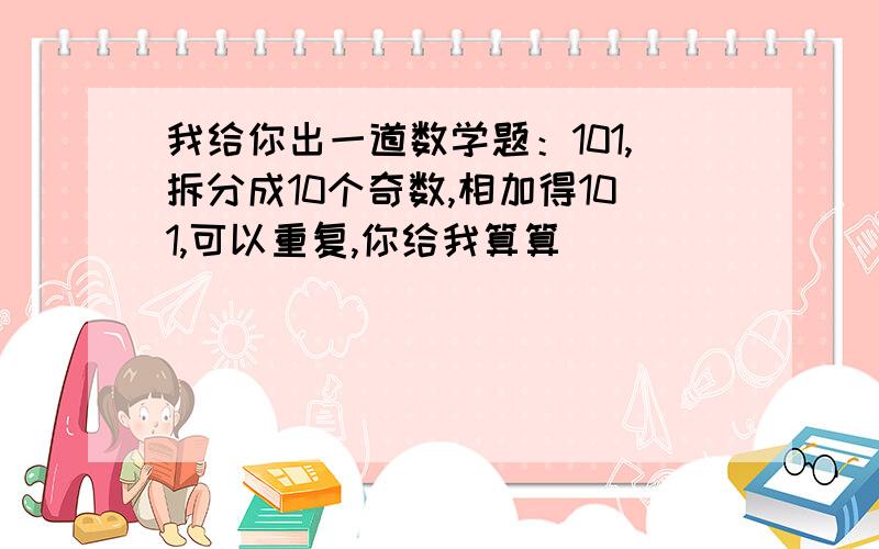 我给你出一道数学题：101,拆分成10个奇数,相加得101,可以重复,你给我算算