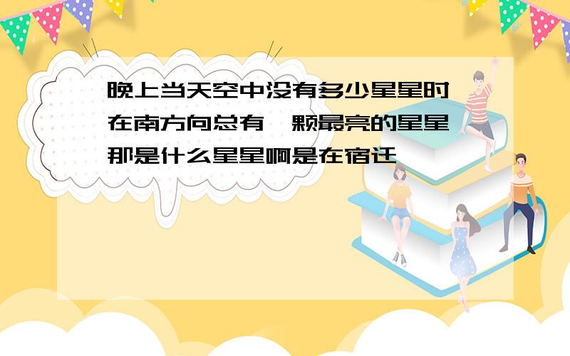 晚上当天空中没有多少星星时,在南方向总有一颗最亮的星星,那是什么星星啊是在宿迁