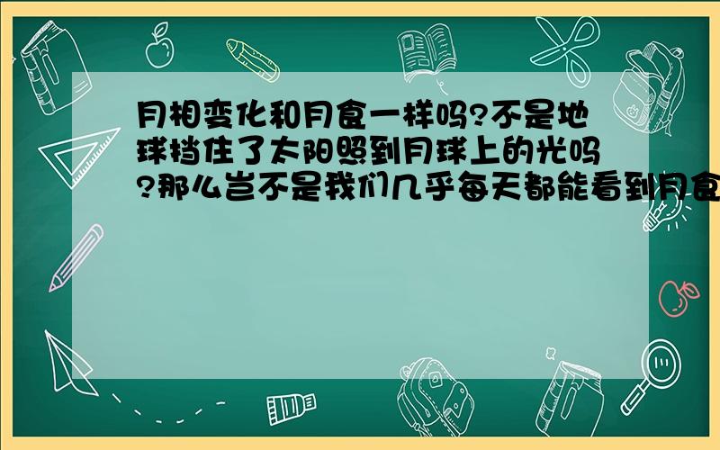 月相变化和月食一样吗?不是地球挡住了太阳照到月球上的光吗?那么岂不是我们几乎每天都能看到月食?月相变化和月食一样吗