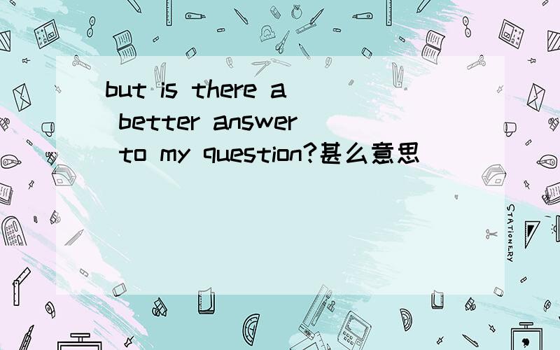 but is there a better answer to my question?甚么意思