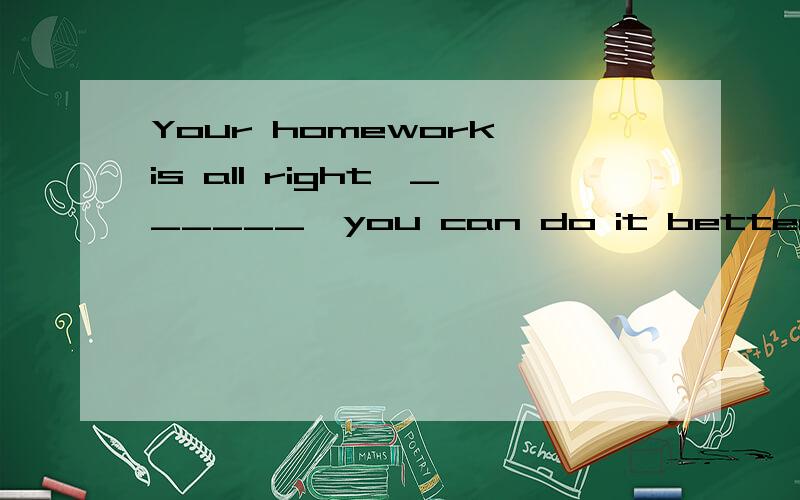 Your homework is all right,______,you can do it better I thinkA.but         B.and              C.however          D.instead 选哪个 A  还是 C   为什么?