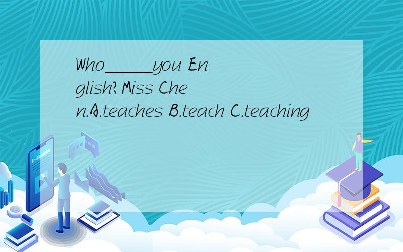 Who_____you English?Miss Chen.A.teaches B.teach C.teaching