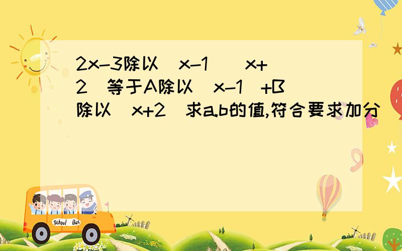 2x-3除以(x-1)(x+2)等于A除以(x-1)+B除以(x+2)求a.b的值,符合要求加分