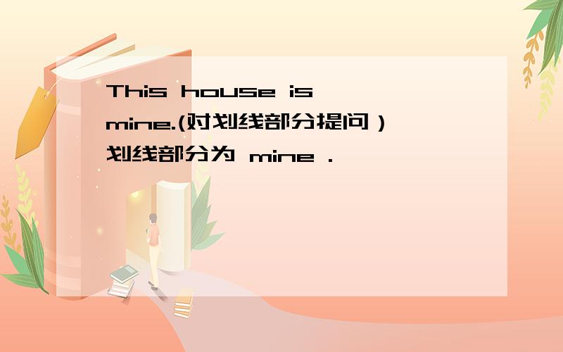 This house is mine.(对划线部分提问）划线部分为 mine .
