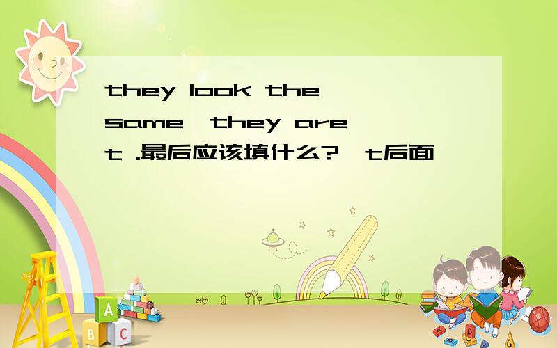 they look the same,they are t .最后应该填什么?、t后面