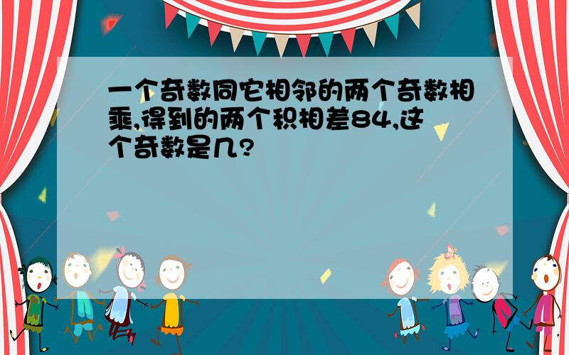 一个奇数同它相邻的两个奇数相乘,得到的两个积相差84,这个奇数是几?