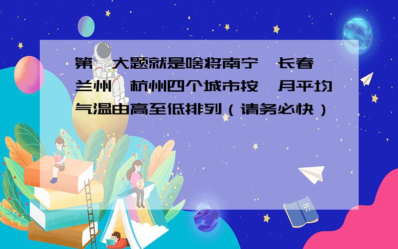 第一大题就是啥将南宁、长春、兰州、杭州四个城市按一月平均气温由高至低排列（请务必快）