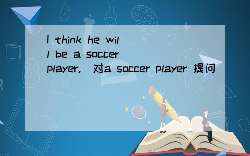 I think he will be a soccer player.(对a soccer player 提问）