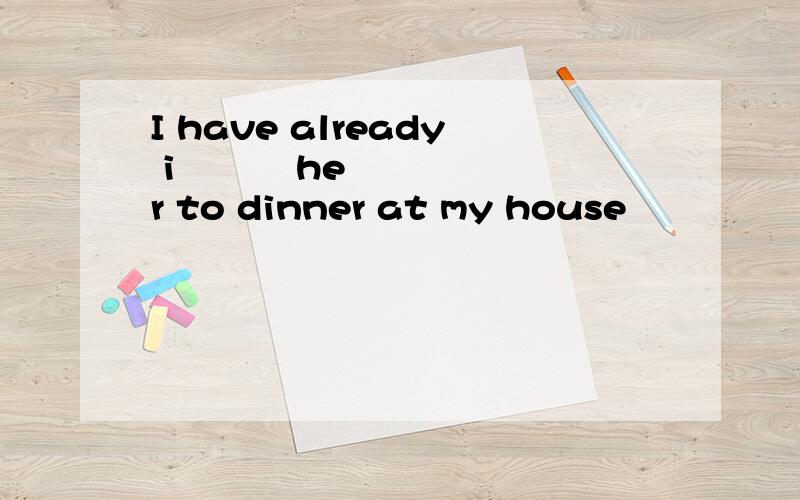 I have already i          her to dinner at my house