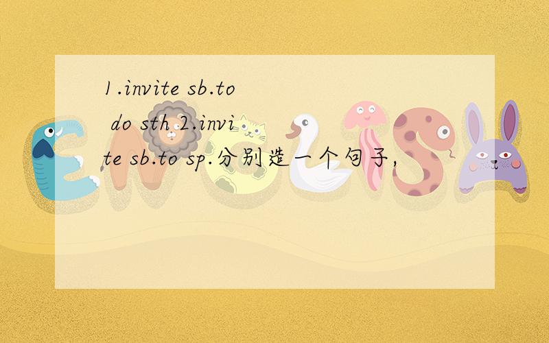 1.invite sb.to do sth 2.invite sb.to sp.分别造一个句子,