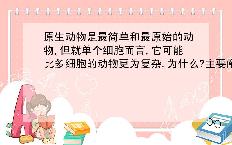 原生动物是最简单和最原始的动物,但就单个细胞而言,它可能比多细胞的动物更为复杂,为什么?主要阐述为什么 分不多